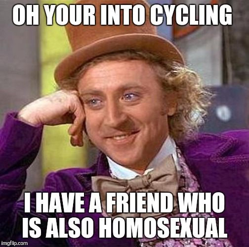 Creepy Condescending Wonka Meme | OH YOUR INTO CYCLING; I HAVE A FRIEND WHO IS ALSO HOMOSEXUAL | image tagged in memes,creepy condescending wonka | made w/ Imgflip meme maker