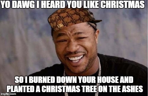 Yo Dawg Heard You Meme | YO DAWG I HEARD YOU LIKE CHRISTMAS; SO I BURNED DOWN YOUR HOUSE AND PLANTED A CHRISTMAS TREE ON THE ASHES | image tagged in memes,yo dawg heard you,scumbag | made w/ Imgflip meme maker