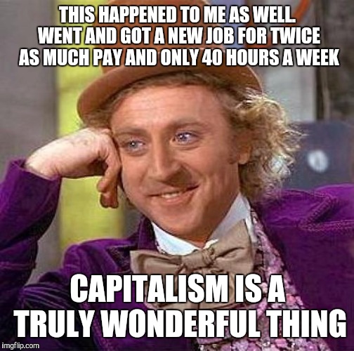 Creepy Condescending Wonka Meme | THIS HAPPENED TO ME AS WELL. WENT AND GOT A NEW JOB FOR TWICE AS MUCH PAY AND ONLY 40 HOURS A WEEK CAPITALISM IS A TRULY WONDERFUL THING | image tagged in memes,creepy condescending wonka | made w/ Imgflip meme maker