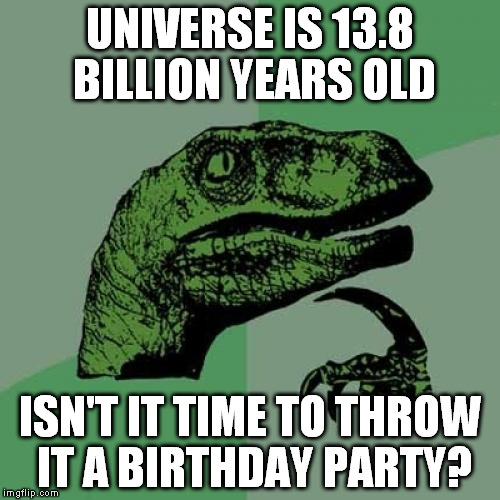 Philosoraptor | UNIVERSE IS 13.8 BILLION YEARS OLD; ISN'T IT TIME TO THROW IT A BIRTHDAY PARTY? | image tagged in memes,philosoraptor | made w/ Imgflip meme maker