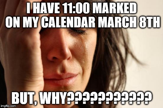 First World Problems | I HAVE 11:00 MARKED ON MY CALENDAR MARCH 8TH; BUT, WHY??????????? | image tagged in memes,first world problems | made w/ Imgflip meme maker