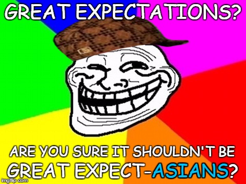 GREAT EXPECTATIONS? GREAT EXPECT-ASIANS? ARE YOU SURE IT SHOULDN'T BE ASIANS | made w/ Imgflip meme maker