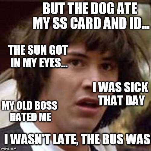 Conspiracy Keanu Meme | BUT THE DOG ATE MY SS CARD AND ID... THE SUN GOT IN MY EYES... I WAS SICK THAT DAY MY OLD BOSS HATED ME I WASN'T LATE, THE BUS WAS | image tagged in memes,conspiracy keanu | made w/ Imgflip meme maker