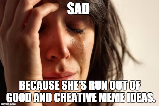 First World Problems | SAD; BECAUSE SHE'S RUN OUT OF GOOD AND CREATIVE MEME IDEAS. | image tagged in memes,first world problems | made w/ Imgflip meme maker