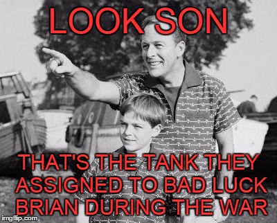 LOOK SON THAT'S THE TANK THEY ASSIGNED TO BAD LUCK BRIAN DURING THE WAR | made w/ Imgflip meme maker