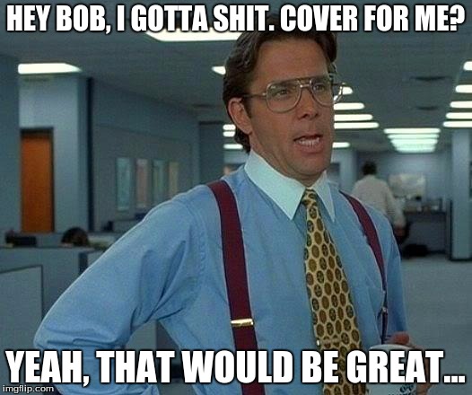 That Would Be Great | HEY BOB, I GOTTA SHIT. COVER FOR ME? YEAH, THAT WOULD BE GREAT... | image tagged in memes,that would be great | made w/ Imgflip meme maker