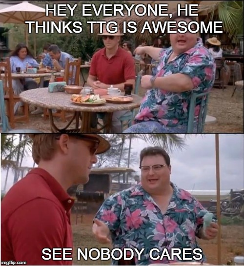 See Nobody Cares | HEY EVERYONE, HE THINKS TTG IS AWESOME; SEE NOBODY CARES | image tagged in memes,see nobody cares | made w/ Imgflip meme maker