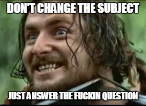 DON'T CHANGE THE SUBJECT; JUST ANSWER THE FUCKIN QUESTION | made w/ Imgflip meme maker