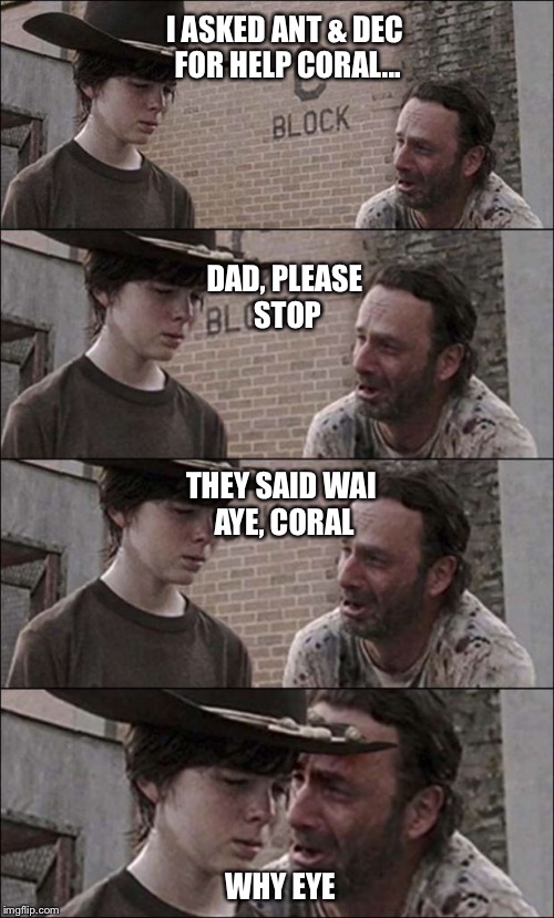 the walking dead coral | I ASKED ANT & DEC FOR HELP CORAL... DAD, PLEASE STOP; THEY SAID WAI AYE, CORAL; WHY EYE | image tagged in the walking dead coral | made w/ Imgflip meme maker