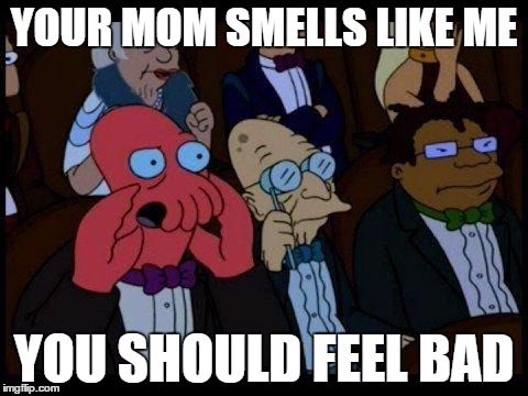 You Should Feel Bad Zoidberg Meme | YOUR MOM SMELLS LIKE ME; YOU SHOULD FEEL BAD | image tagged in memes,you should feel bad zoidberg | made w/ Imgflip meme maker