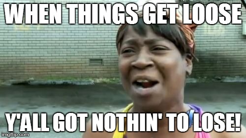 Ain't Nobody Got Time For That Meme | WHEN THINGS GET LOOSE Y'ALL GOT NOTHIN' TO LOSE! | image tagged in memes,aint nobody got time for that | made w/ Imgflip meme maker