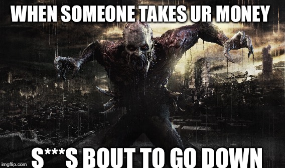 Bout to go down | WHEN SOMEONE TAKES UR MONEY; S***S BOUT TO GO DOWN | image tagged in dying light,zombie | made w/ Imgflip meme maker