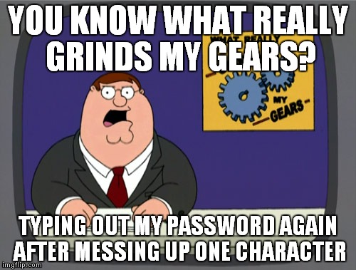Peter Griffin News | YOU KNOW WHAT REALLY GRINDS MY GEARS? TYPING OUT MY PASSWORD AGAIN AFTER MESSING UP ONE CHARACTER | image tagged in memes,peter griffin news,AdviceAnimals | made w/ Imgflip meme maker