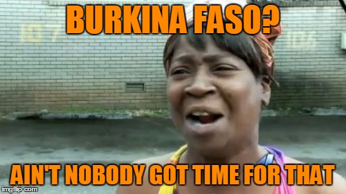 Ain't Nobody Got Time For That Meme | BURKINA FASO? AIN'T NOBODY GOT TIME FOR THAT | image tagged in memes,aint nobody got time for that | made w/ Imgflip meme maker