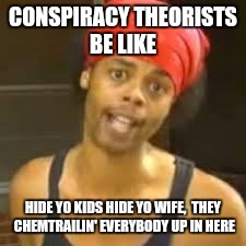 Ebola - Antoine hide your kids | CONSPIRACY THEORISTS BE LIKE; HIDE YO KIDS HIDE YO WIFE,  THEY CHEMTRAILIN' EVERYBODY UP IN HERE | image tagged in ebola - antoine hide your kids | made w/ Imgflip meme maker
