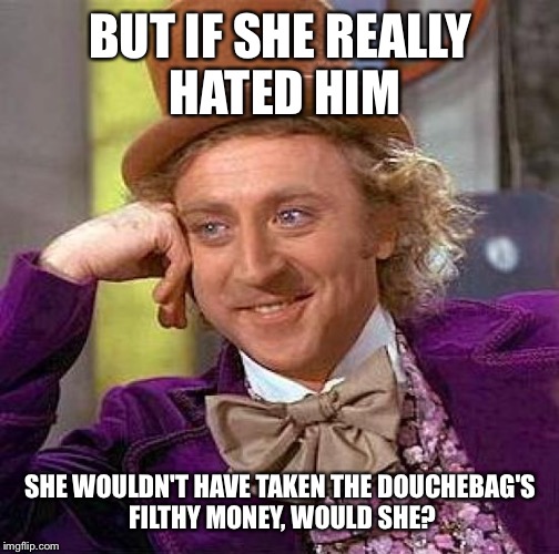 Creepy Condescending Wonka Meme | BUT IF SHE REALLY HATED HIM SHE WOULDN'T HAVE TAKEN THE DOUCHEBAG'S FILTHY MONEY, WOULD SHE? | image tagged in memes,creepy condescending wonka | made w/ Imgflip meme maker