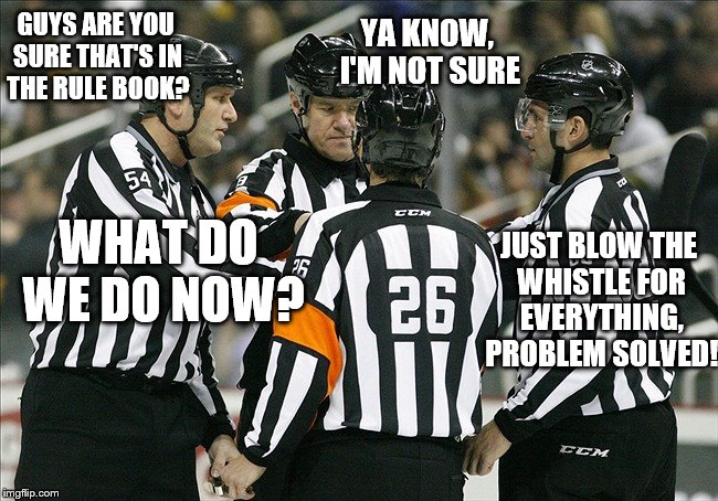 YA KNOW, I'M NOT SURE; GUYS ARE YOU SURE THAT'S IN THE RULE BOOK? JUST BLOW THE WHISTLE FOR EVERYTHING, PROBLEM SOLVED! WHAT DO WE DO NOW? | image tagged in nhl,ice hockey,hockey | made w/ Imgflip meme maker