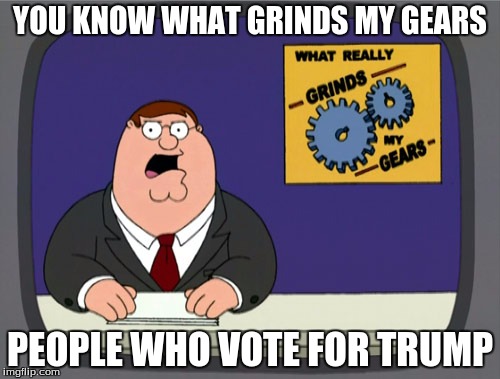 Peter Griffin News | YOU KNOW WHAT GRINDS MY GEARS; PEOPLE WHO VOTE FOR TRUMP | image tagged in memes,peter griffin news | made w/ Imgflip meme maker