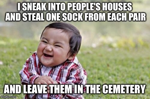 Evil Toddler Meme | I SNEAK INTO PEOPLE'S HOUSES AND STEAL ONE SOCK FROM EACH PAIR AND LEAVE THEM IN THE CEMETERY | image tagged in memes,evil toddler | made w/ Imgflip meme maker