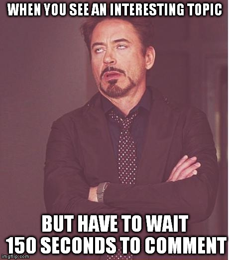 Face You Make Robert Downey Jr Meme | WHEN YOU SEE AN INTERESTING TOPIC; BUT HAVE TO WAIT 150 SECONDS TO COMMENT | image tagged in memes,face you make robert downey jr | made w/ Imgflip meme maker