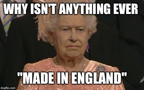 I think we have all wondered this at one time or another | WHY ISN'T ANYTHING EVER "MADE IN ENGLAND" | image tagged in queen,england | made w/ Imgflip meme maker