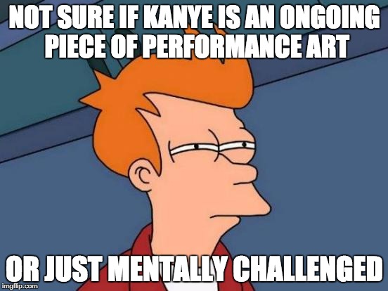 Futurama Fry | NOT SURE IF KANYE IS AN ONGOING PIECE OF PERFORMANCE ART; OR JUST MENTALLY CHALLENGED | image tagged in memes,futurama fry,AdviceAnimals | made w/ Imgflip meme maker