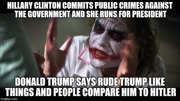 Politics are Screwed | HILLARY CLINTON COMMITS PUBLIC CRIMES AGAINST THE GOVERNMENT AND SHE RUNS FOR PRESIDENT; DONALD TRUMP SAYS RUDE TRUMP LIKE THINGS AND PEOPLE COMPARE HIM TO HITLER | image tagged in memes,and everybody loses their minds,donald trump,hillary clinton,joker,politics | made w/ Imgflip meme maker