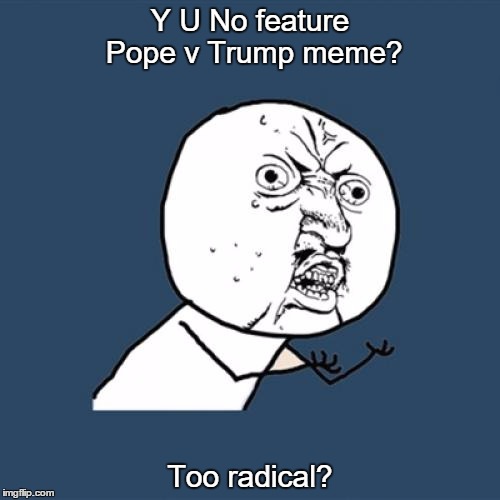 Free speech? | Y U No feature Pope v Trump meme? Too radical? | image tagged in memes,y u no | made w/ Imgflip meme maker
