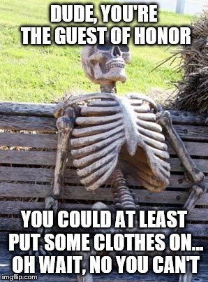 Waiting Skeleton Meme | DUDE, YOU'RE THE GUEST OF HONOR YOU COULD AT LEAST PUT SOME CLOTHES ON... OH WAIT, NO YOU CAN'T | image tagged in memes,waiting skeleton | made w/ Imgflip meme maker