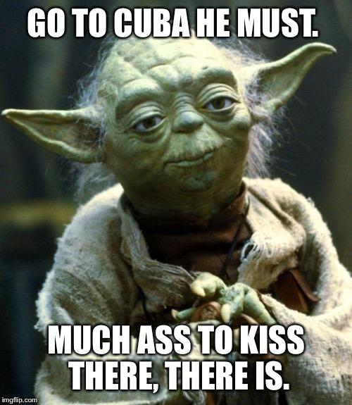 Star Wars Yoda Meme | GO TO CUBA HE MUST. MUCH ASS TO KISS THERE, THERE IS. | image tagged in memes,star wars yoda | made w/ Imgflip meme maker