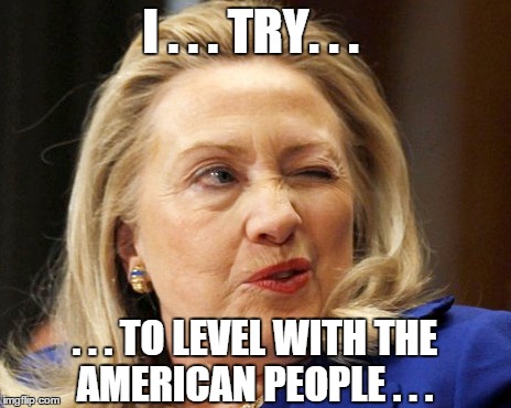 Honest Hillary | I . . . TRY. . . . . . TO LEVEL WITH THE AMERICAN PEOPLE . . . | image tagged in hillary,hillary clinton,honest,honest hillary,level | made w/ Imgflip meme maker