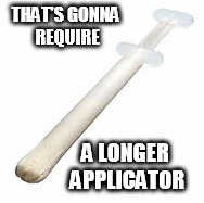 THAT'S GONNA REQUIRE A LONGER APPLICATOR | made w/ Imgflip meme maker
