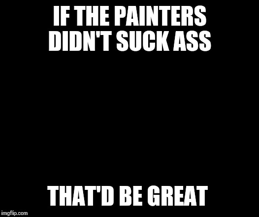 That Would Be Great Meme | IF THE PAINTERS DIDN'T SUCK ASS; THAT'D BE GREAT | image tagged in memes,that would be great | made w/ Imgflip meme maker