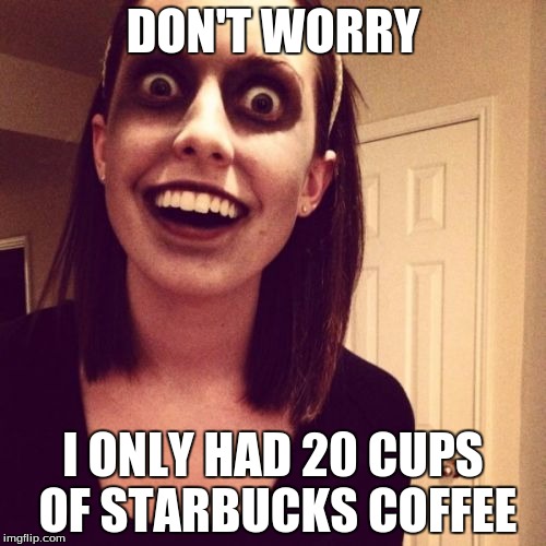 Zombie Overly Attached Girlfriend | DON'T WORRY; I ONLY HAD 20 CUPS OF STARBUCKS COFFEE | image tagged in memes,zombie overly attached girlfriend | made w/ Imgflip meme maker