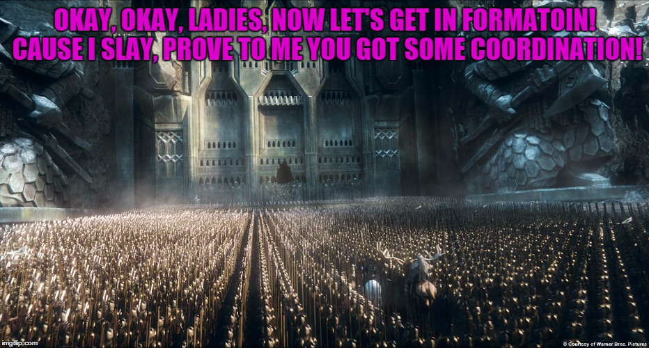 Beounce Bitches!! | OKAY, OKAY, LADIES, NOW LET'S GET IN FORMATOIN! CAUSE I SLAY, PROVE TO ME YOU GOT SOME COORDINATION! | image tagged in thanduil at erebor,thranduil and thorin,thranduil and bard,thranduil at dale | made w/ Imgflip meme maker