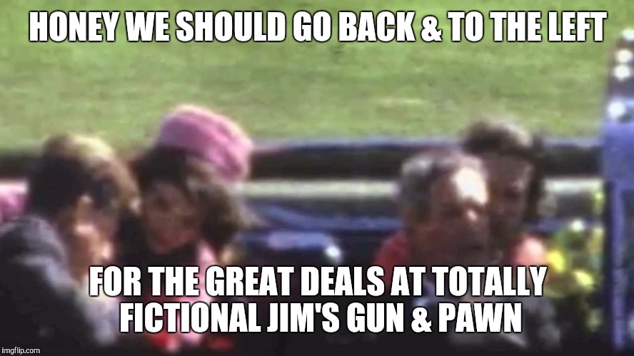 Back & To The Left | HONEY WE SHOULD GO BACK & TO THE LEFT FOR THE GREAT DEALS AT TOTALLY FICTIONAL JIM'S GUN & PAWN | image tagged in back  to the left | made w/ Imgflip meme maker