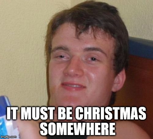 10 Guy Meme | IT MUST BE CHRISTMAS SOMEWHERE | image tagged in memes,10 guy | made w/ Imgflip meme maker