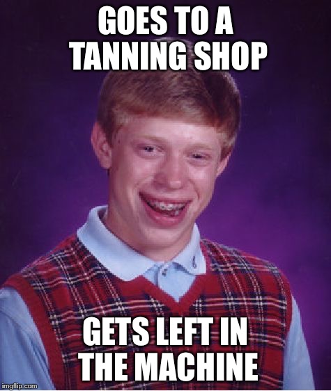 Bad Luck Brian Meme | GOES TO A TANNING SHOP; GETS LEFT IN THE MACHINE | image tagged in memes,bad luck brian | made w/ Imgflip meme maker