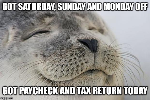 Satisfied Seal | GOT SATURDAY, SUNDAY AND MONDAY OFF; GOT PAYCHECK AND TAX RETURN TODAY | image tagged in memes,satisfied seal,AdviceAnimals | made w/ Imgflip meme maker