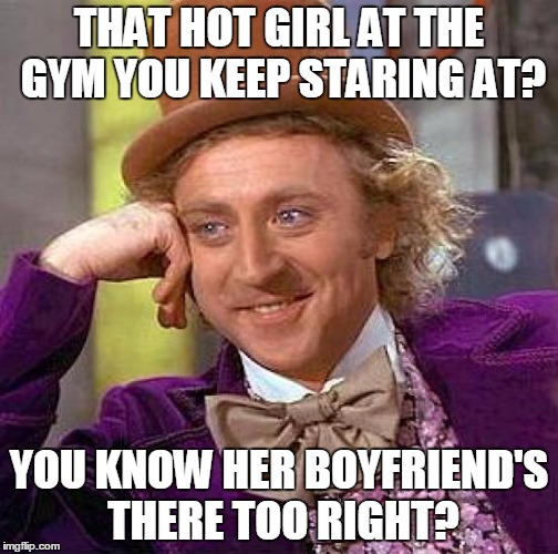Creepy Condescending Wonka Meme | THAT HOT GIRL AT THE GYM YOU KEEP STARING AT? YOU KNOW HER BOYFRIEND'S THERE TOO RIGHT? | image tagged in memes,creepy condescending wonka | made w/ Imgflip meme maker