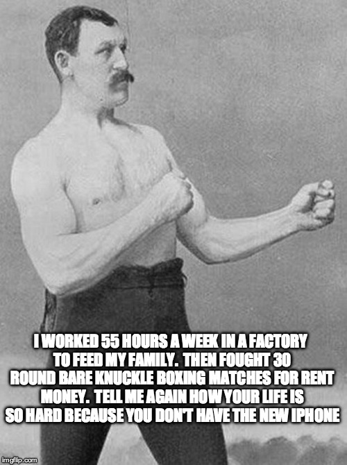 oldtimeboxer | I WORKED 55 HOURS A WEEK IN A FACTORY TO FEED MY FAMILY.  THEN FOUGHT 30 ROUND BARE KNUCKLE BOXING MATCHES FOR RENT MONEY.  TELL ME AGAIN HOW YOUR LIFE IS SO HARD BECAUSE YOU DON'T HAVE THE NEW IPHONE | image tagged in oldtimeboxer | made w/ Imgflip meme maker