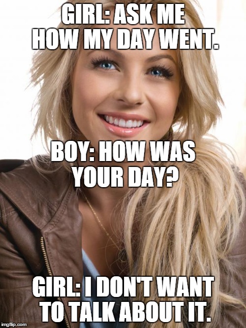 Oblivious Hot Girl Meme | GIRL: ASK ME HOW MY DAY WENT. BOY: HOW WAS YOUR DAY? GIRL: I DON'T WANT TO TALK ABOUT IT. | image tagged in memes,oblivious hot girl | made w/ Imgflip meme maker