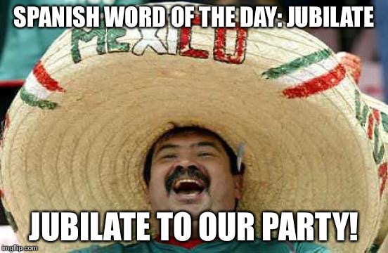 Happy Mexican | SPANISH WORD OF THE DAY: JUBILATE; JUBILATE TO OUR PARTY! | image tagged in happy mexican | made w/ Imgflip meme maker