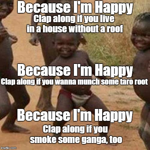 The HAPPY kid | Because I'm Happy; Clap along if you live in a house without a roof; Because I'm Happy; Clap along if you wanna munch some taro root; Because I'm Happy; Clap along if you smoke some ganga, too | image tagged in memes,third world success kid,funny memes | made w/ Imgflip meme maker
