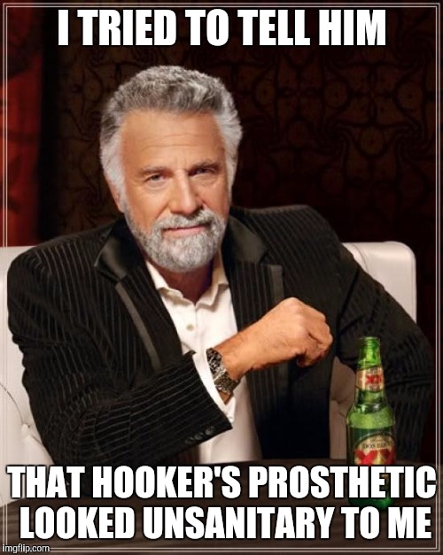 The Most Interesting Man In The World Meme | I TRIED TO TELL HIM THAT HOOKER'S PROSTHETIC LOOKED UNSANITARY TO ME | image tagged in memes,the most interesting man in the world | made w/ Imgflip meme maker