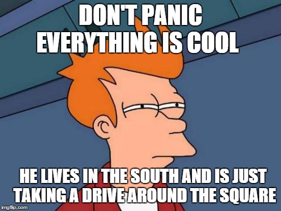 Futurama Fry Meme | DON'T PANIC EVERYTHING IS COOL HE LIVES IN THE SOUTH AND IS JUST TAKING A DRIVE AROUND THE SQUARE | image tagged in memes,futurama fry | made w/ Imgflip meme maker