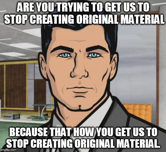 imgflip, why take originals made at 3pm and dump them out at 3am? Unless you really want a site full of Condescending Wonka?  | ARE YOU TRYING TO GET US TO STOP CREATING ORIGINAL MATERIAL; BECAUSE THAT HOW YOU GET US TO STOP CREATING ORIGINAL MATERIAL. | image tagged in memes,archer | made w/ Imgflip meme maker