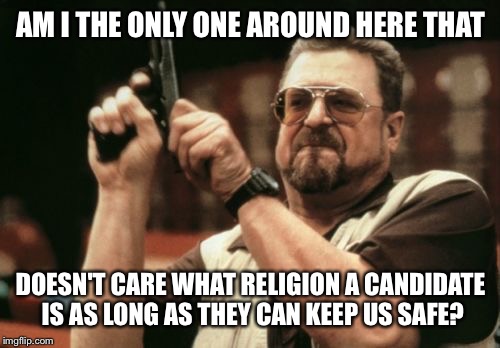 Seriously! | AM I THE ONLY ONE AROUND HERE THAT DOESN'T CARE WHAT RELIGION A CANDIDATE IS AS LONG AS THEY CAN KEEP US SAFE? | image tagged in memes,am i the only one around here | made w/ Imgflip meme maker