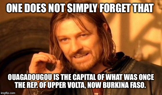 One Does Not Simply Meme | ONE DOES NOT SIMPLY FORGET THAT OUAGADOUGOU IS THE CAPITAL OF WHAT WAS ONCE THE REP. OF UPPER VOLTA, NOW BURKINA FASO. | image tagged in memes,one does not simply | made w/ Imgflip meme maker