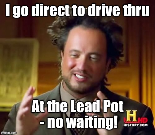Ancient Aliens Meme | I go direct to drive thru At the Lead Pot - no waiting! | image tagged in memes,ancient aliens | made w/ Imgflip meme maker